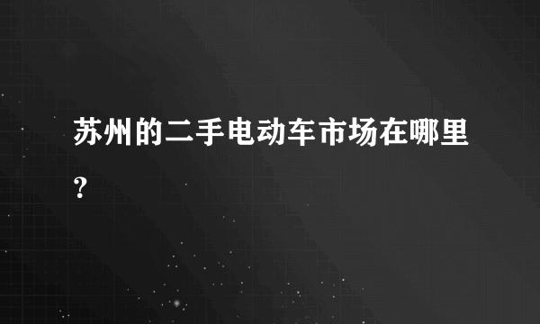 苏州的二手电动车市场在哪里？