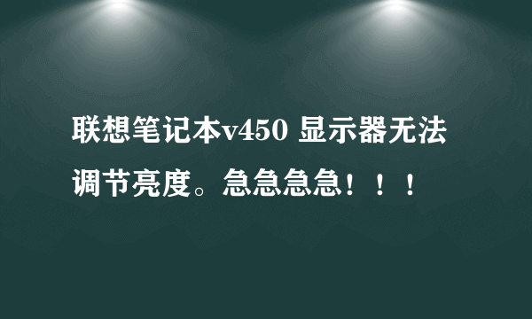 联想笔记本v450 显示器无法调节亮度。急急急急！！！