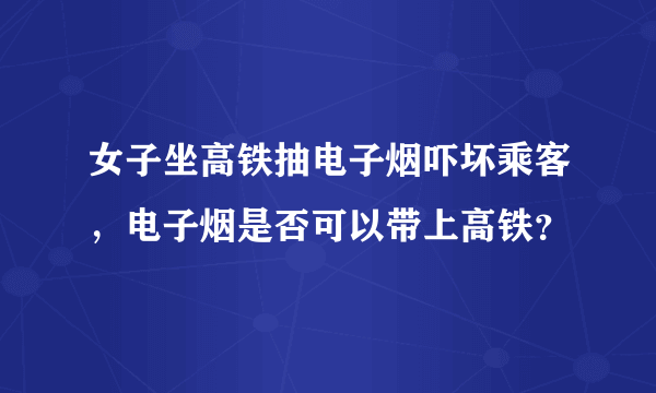 女子坐高铁抽电子烟吓坏乘客，电子烟是否可以带上高铁？