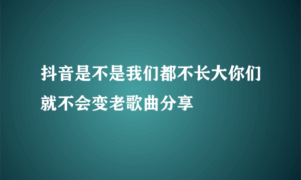 抖音是不是我们都不长大你们就不会变老歌曲分享