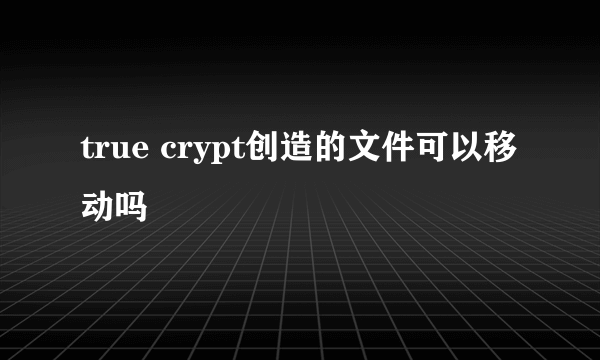 true crypt创造的文件可以移动吗