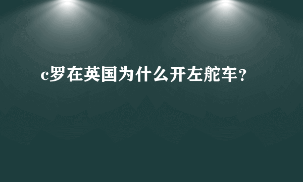 c罗在英国为什么开左舵车？