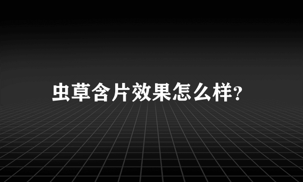 虫草含片效果怎么样？