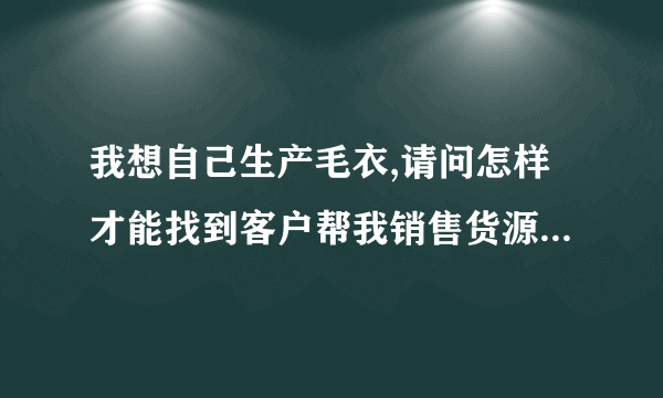 我想自己生产毛衣,请问怎样才能找到客户帮我销售货源呢?怎样去跟客户推销呢?