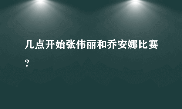 几点开始张伟丽和乔安娜比赛？