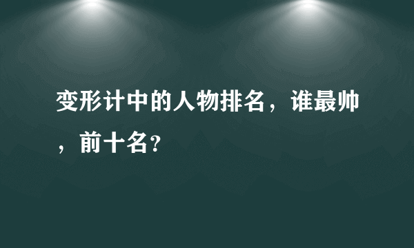 变形计中的人物排名，谁最帅，前十名？