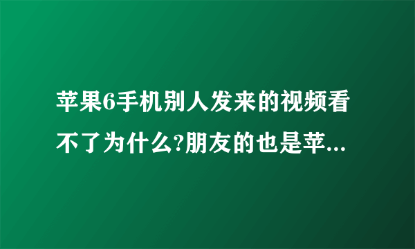 苹果6手机别人发来的视频看不了为什么?朋友的也是苹果6却可以看,我的打开就只是黑屏幕