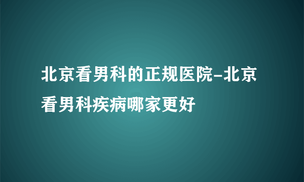 北京看男科的正规医院-北京看男科疾病哪家更好