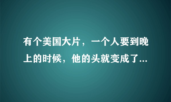 有个美国大片，一个人要到晚上的时候，他的头就变成了一个骷髅，头上还有火，骑着他的摩托