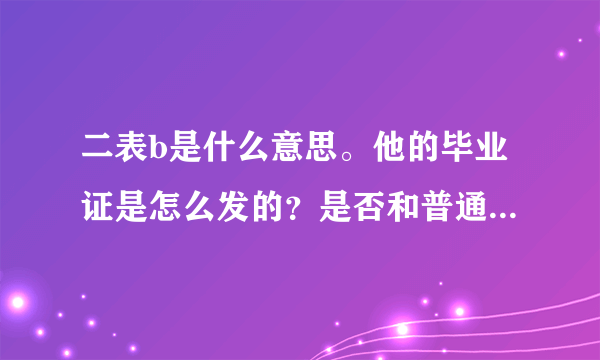 二表b是什么意思。他的毕业证是怎么发的？是否和普通本科一样？由哪发？