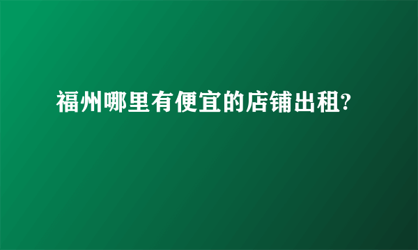 福州哪里有便宜的店铺出租?