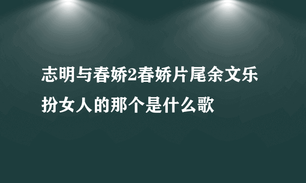 志明与春娇2春娇片尾余文乐扮女人的那个是什么歌