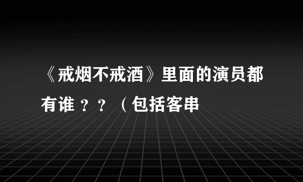 《戒烟不戒酒》里面的演员都有谁 ？？（包括客串