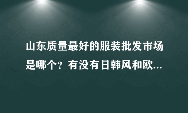 山东质量最好的服装批发市场是哪个？有没有日韩风和欧美风格的服装，我主要是想要这两种。