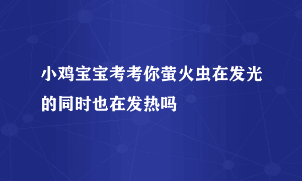 小鸡宝宝考考你萤火虫在发光的同时也在发热吗