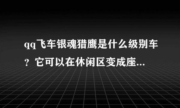 qq飞车银魂猎鹰是什么级别车？它可以在休闲区变成座椅带四个人去发浪