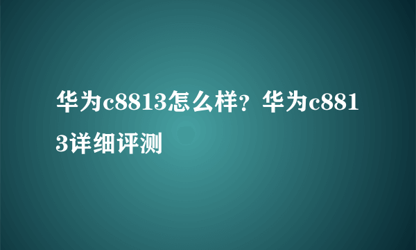 华为c8813怎么样？华为c8813详细评测