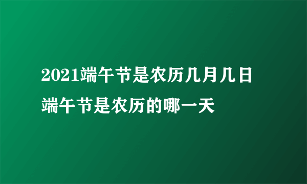 2021端午节是农历几月几日 端午节是农历的哪一天