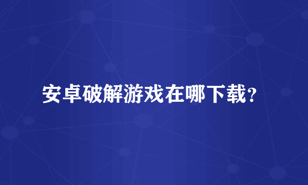 安卓破解游戏在哪下载？