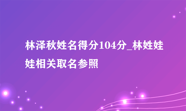 林泽秋姓名得分104分_林姓娃娃相关取名参照