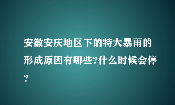 安徽安庆地区下的特大暴雨的形成原因有哪些?什么时候会停？