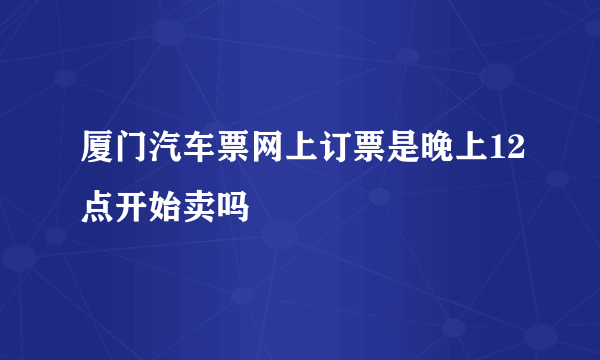 厦门汽车票网上订票是晚上12点开始卖吗