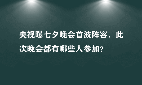 央视曝七夕晚会首波阵容，此次晚会都有哪些人参加？