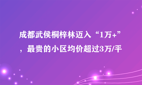 成都武侯桐梓林迈入“1万+”，最贵的小区均价超过3万/平