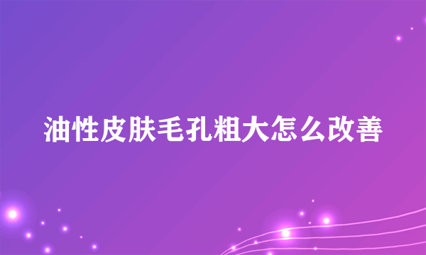 油性皮肤毛孔粗大怎么改善