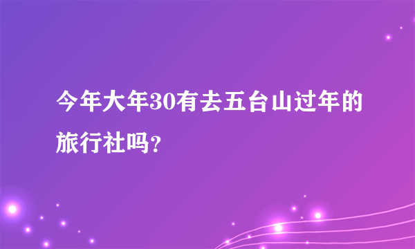 今年大年30有去五台山过年的旅行社吗？