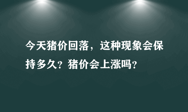 今天猪价回落，这种现象会保持多久？猪价会上涨吗？