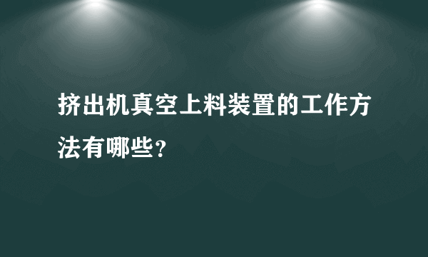 挤出机真空上料装置的工作方法有哪些？