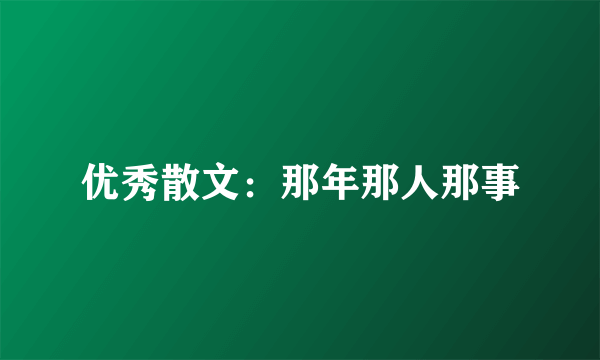 优秀散文：那年那人那事