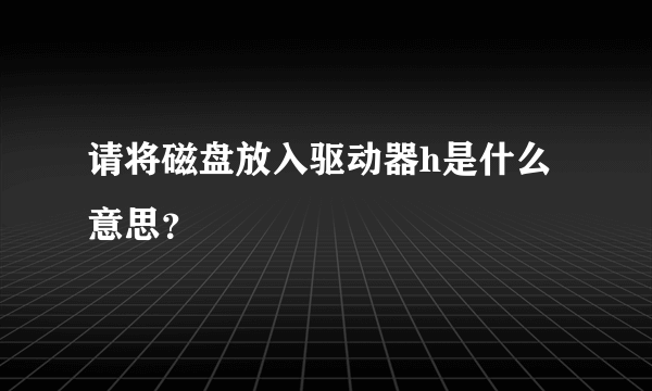 请将磁盘放入驱动器h是什么意思？