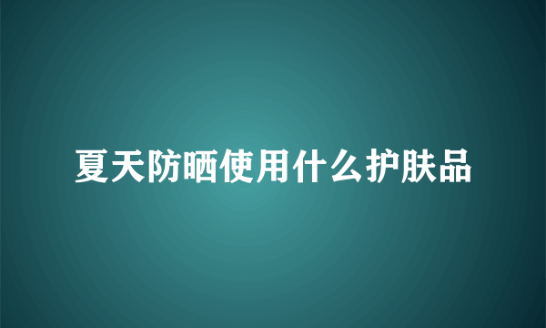 夏天防晒使用什么护肤品