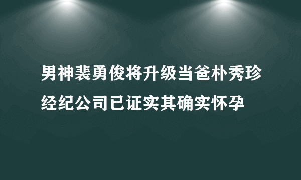 男神裴勇俊将升级当爸朴秀珍经纪公司已证实其确实怀孕