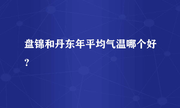 盘锦和丹东年平均气温哪个好？