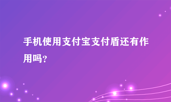 手机使用支付宝支付盾还有作用吗？