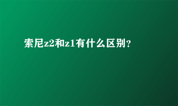 索尼z2和z1有什么区别？