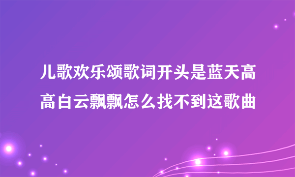 儿歌欢乐颂歌词开头是蓝天高高白云飘飘怎么找不到这歌曲