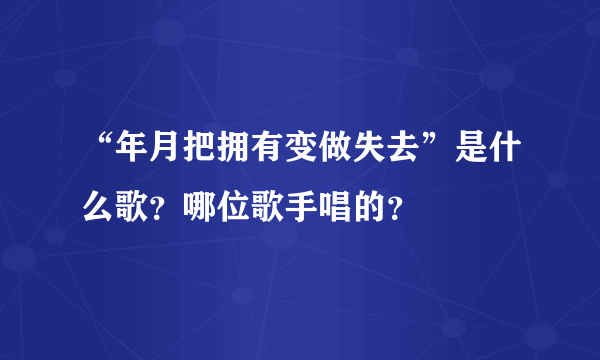 “年月把拥有变做失去”是什么歌？哪位歌手唱的？