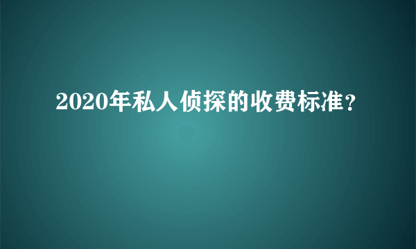 2020年私人侦探的收费标准？