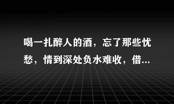 喝一扎醉人的酒，忘了那些忧愁，情到深处负水难收，借酒消愁愁更愁