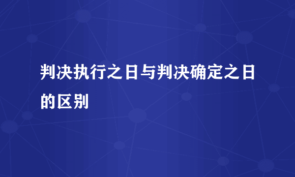 判决执行之日与判决确定之日的区别