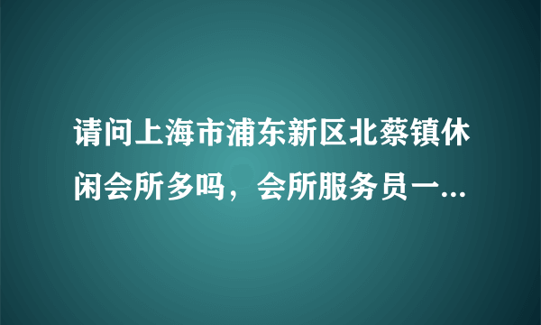 请问上海市浦东新区北蔡镇休闲会所多吗，会所服务员一般的工资是多少？