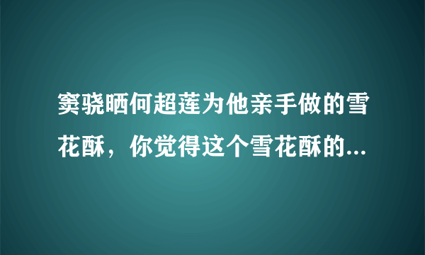 窦骁晒何超莲为他亲手做的雪花酥，你觉得这个雪花酥的卖相如何？