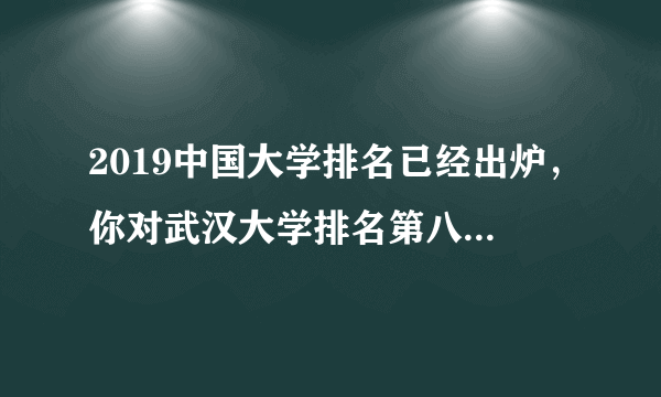 2019中国大学排名已经出炉，你对武汉大学排名第八怎么看？