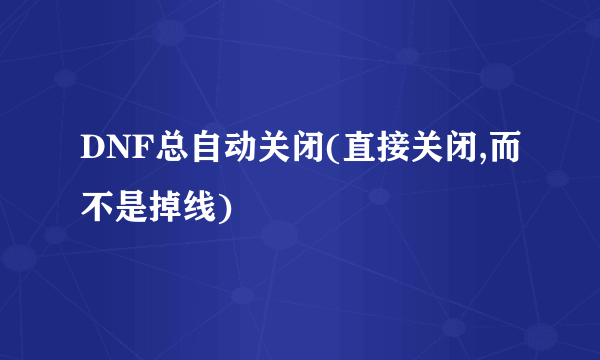 DNF总自动关闭(直接关闭,而不是掉线)