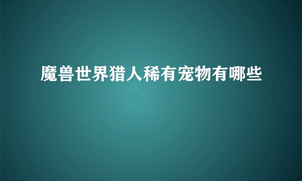 魔兽世界猎人稀有宠物有哪些