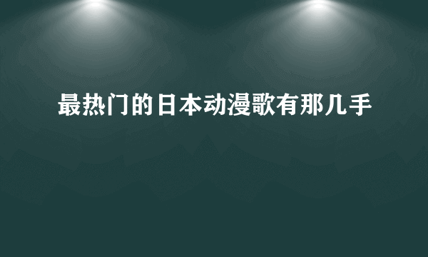 最热门的日本动漫歌有那几手